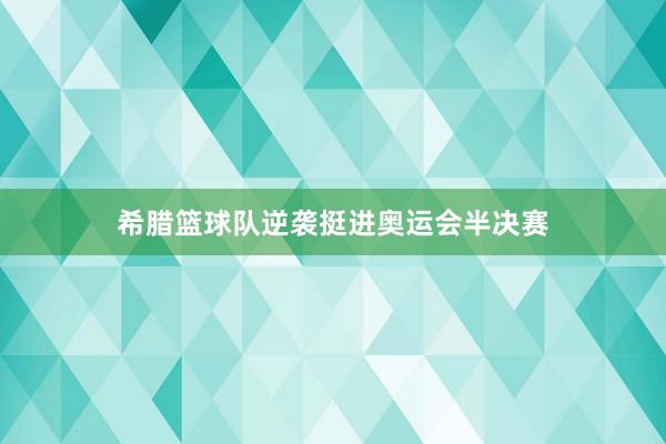 希腊篮球队逆袭挺进奥运会半决赛