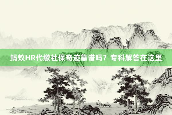 蚂蚁HR代缴社保奇迹靠谱吗？专科解答在这里