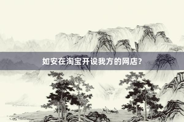 如安在淘宝开设我方的网店？